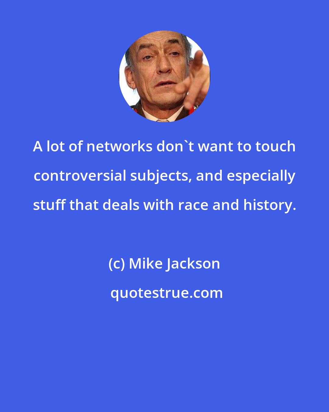 Mike Jackson: A lot of networks don't want to touch controversial subjects, and especially stuff that deals with race and history.