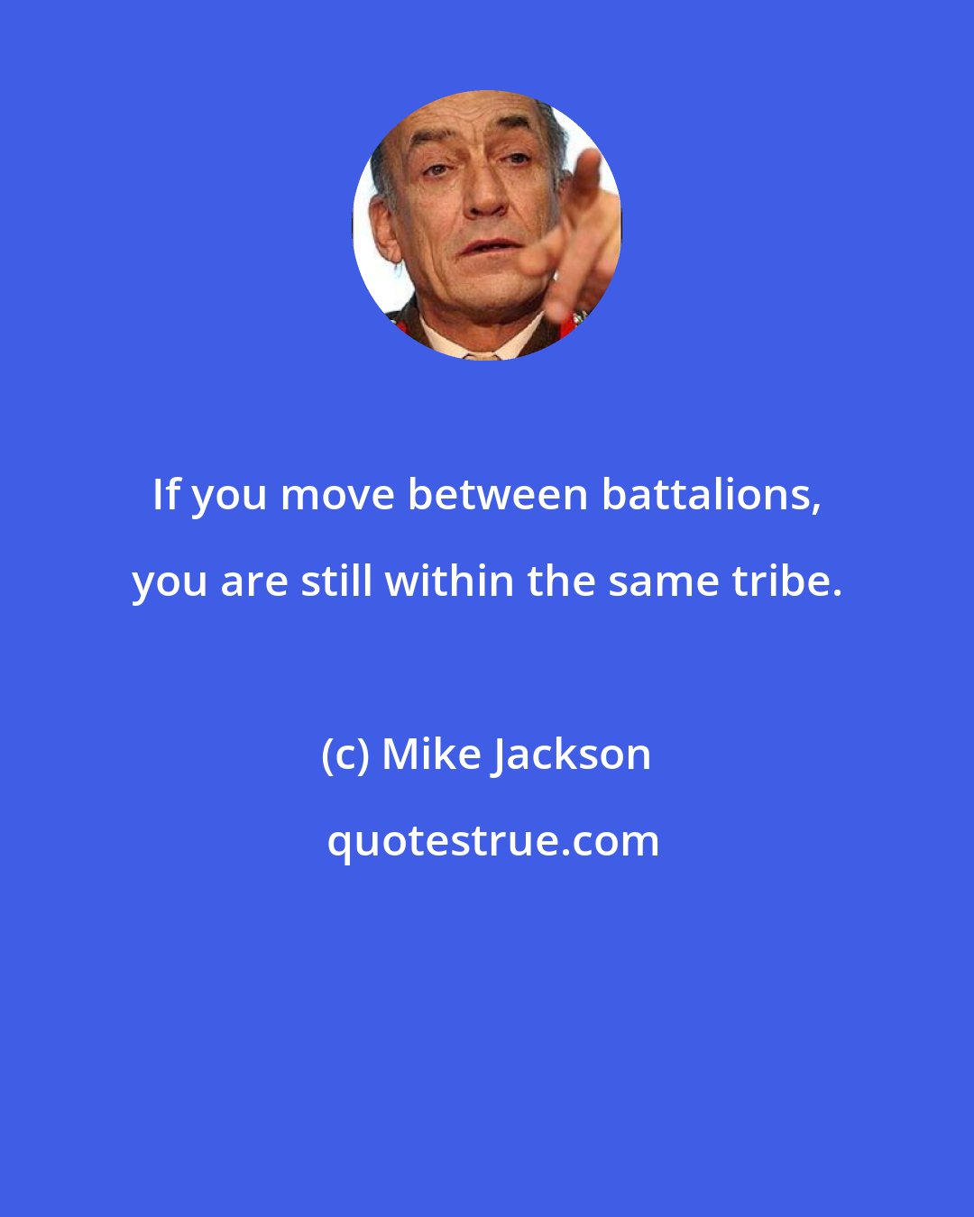 Mike Jackson: If you move between battalions, you are still within the same tribe.