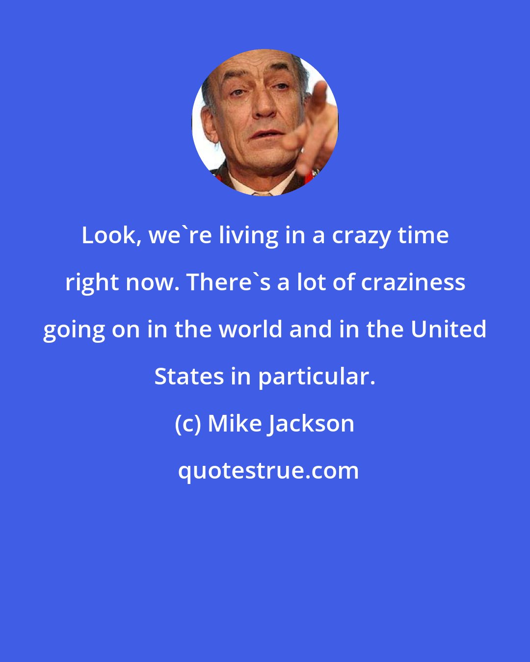 Mike Jackson: Look, we're living in a crazy time right now. There's a lot of craziness going on in the world and in the United States in particular.