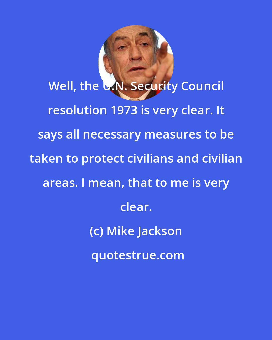 Mike Jackson: Well, the U.N. Security Council resolution 1973 is very clear. It says all necessary measures to be taken to protect civilians and civilian areas. I mean, that to me is very clear.