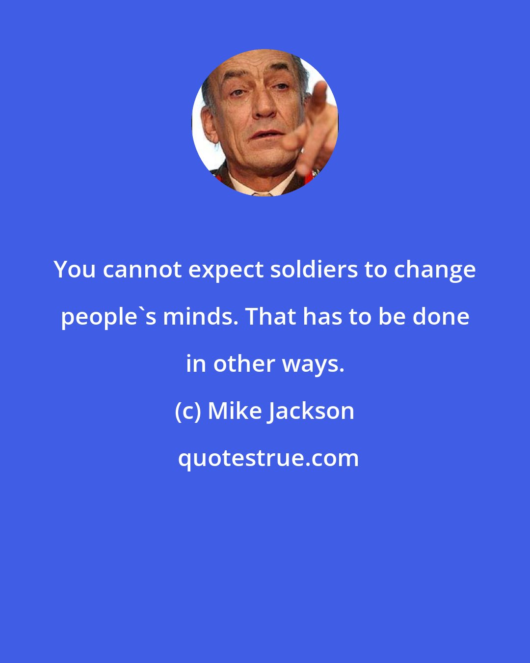 Mike Jackson: You cannot expect soldiers to change people's minds. That has to be done in other ways.