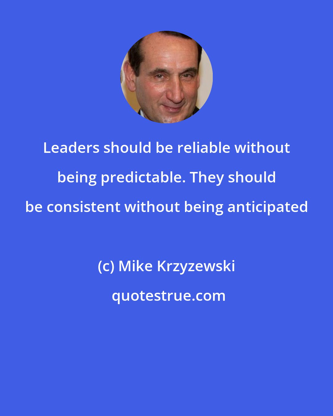 Mike Krzyzewski: Leaders should be reliable without being predictable. They should be consistent without being anticipated