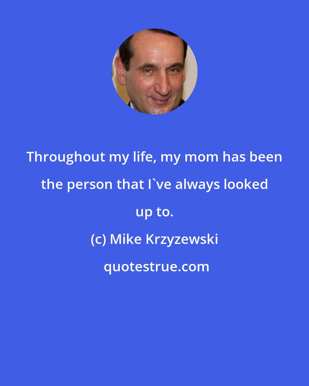 Mike Krzyzewski: Throughout my life, my mom has been the person that I've always looked up to.