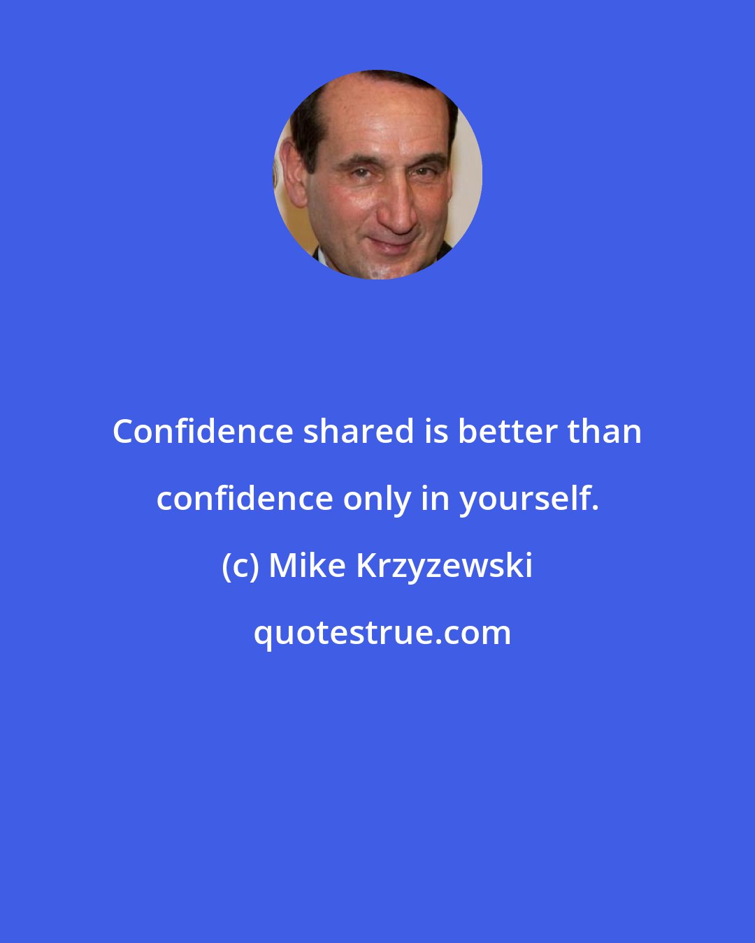 Mike Krzyzewski: Confidence shared is better than confidence only in yourself.