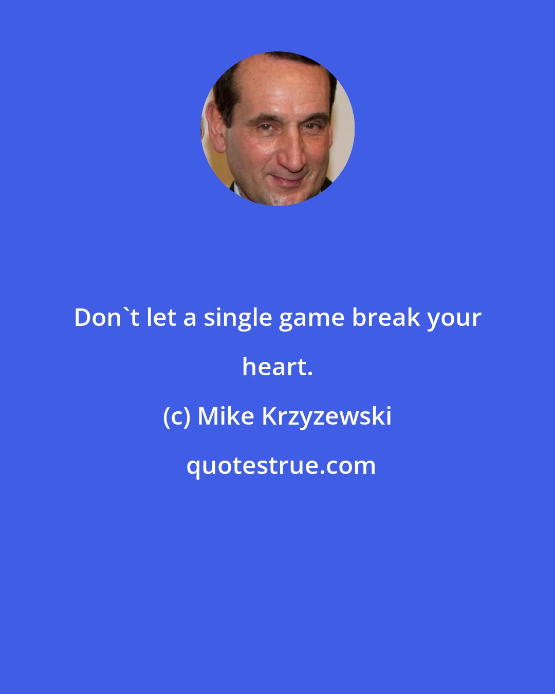 Mike Krzyzewski: Don't let a single game break your heart.