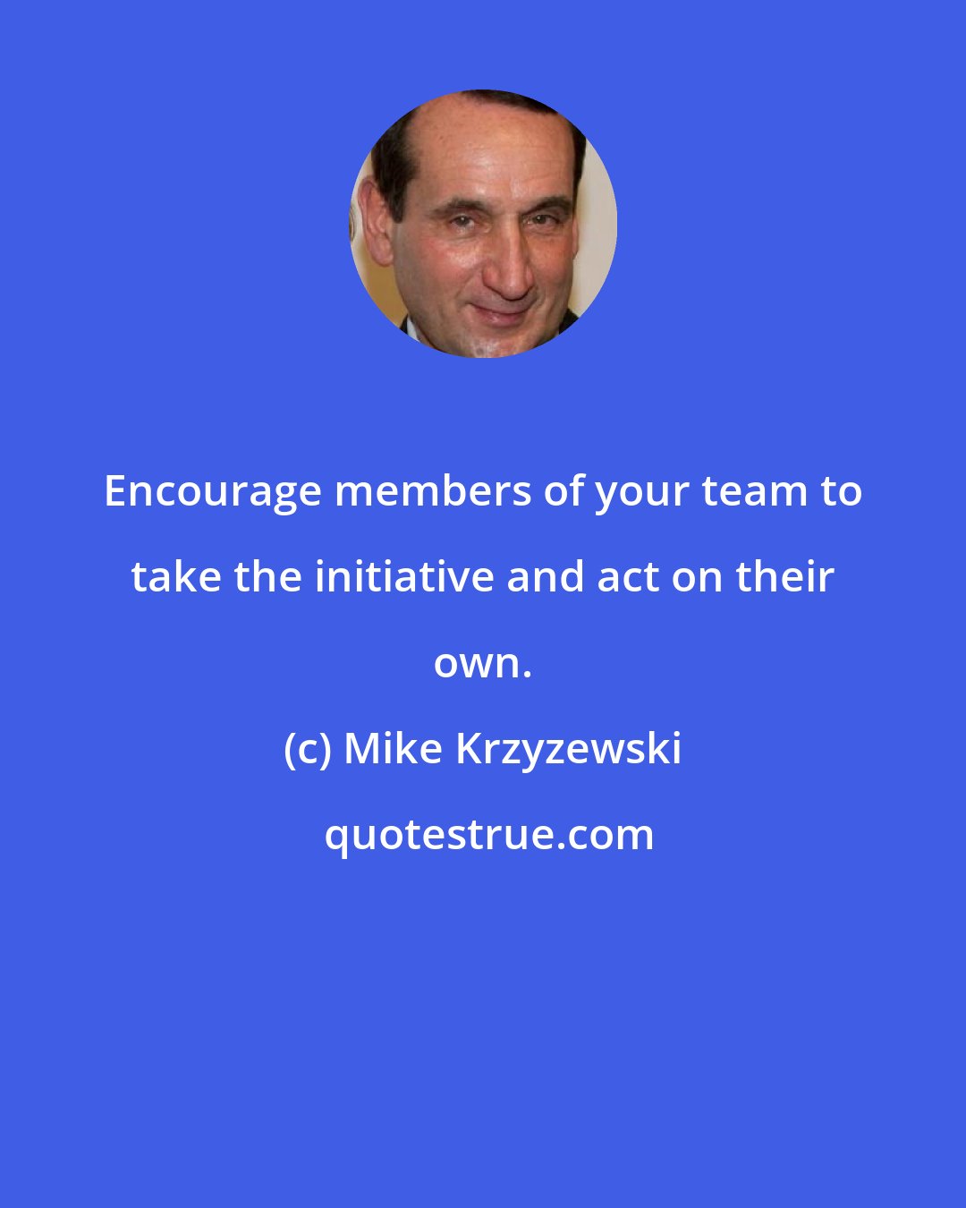 Mike Krzyzewski: Encourage members of your team to take the initiative and act on their own.
