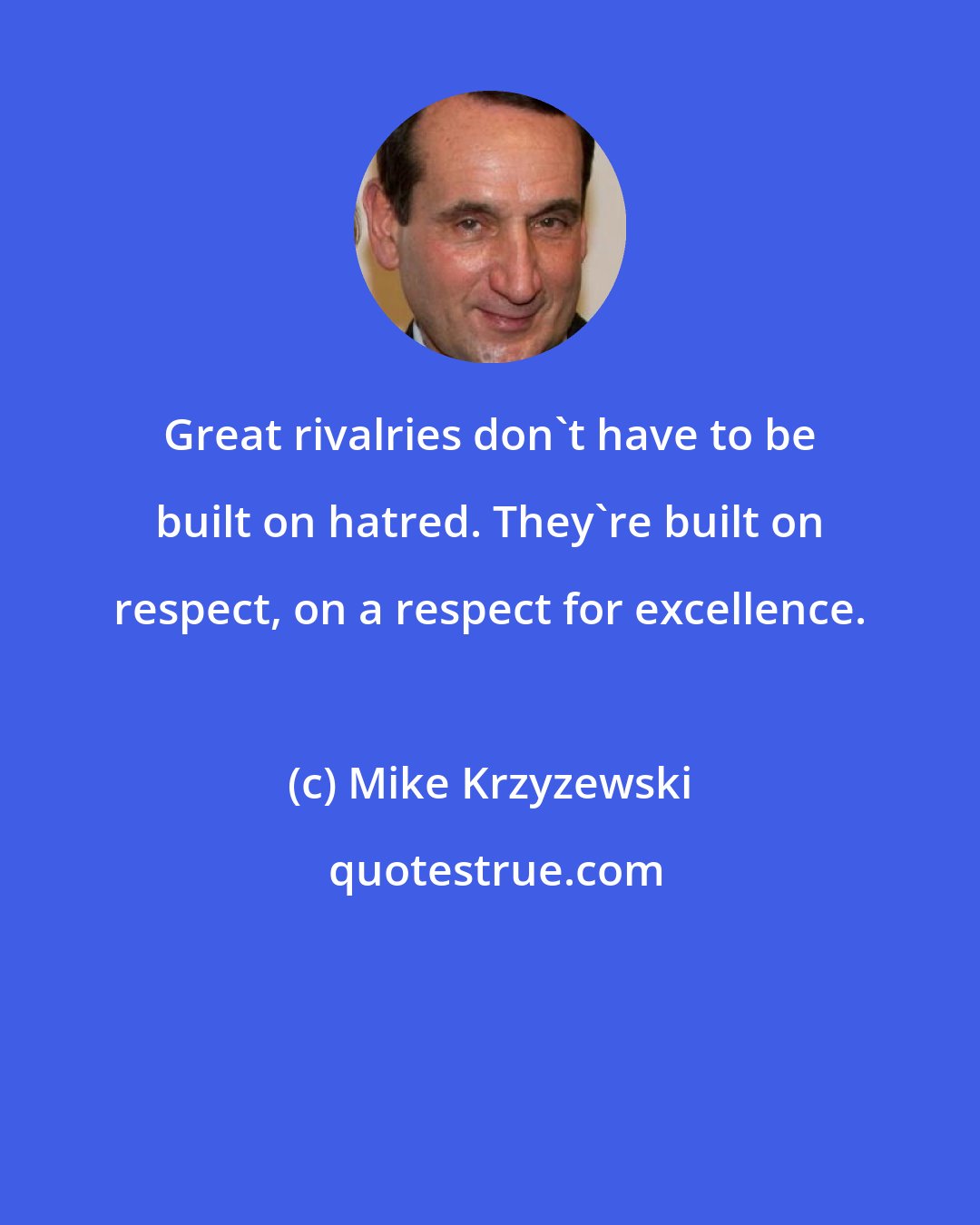 Mike Krzyzewski: Great rivalries don't have to be built on hatred. They're built on respect, on a respect for excellence.