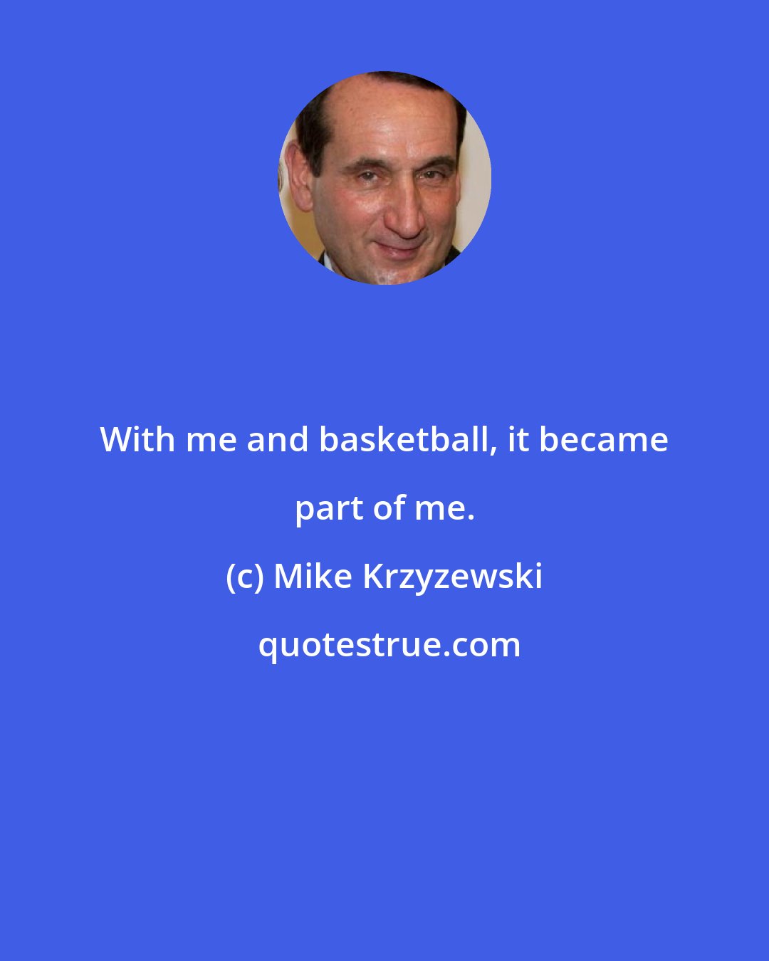 Mike Krzyzewski: With me and basketball, it became part of me.