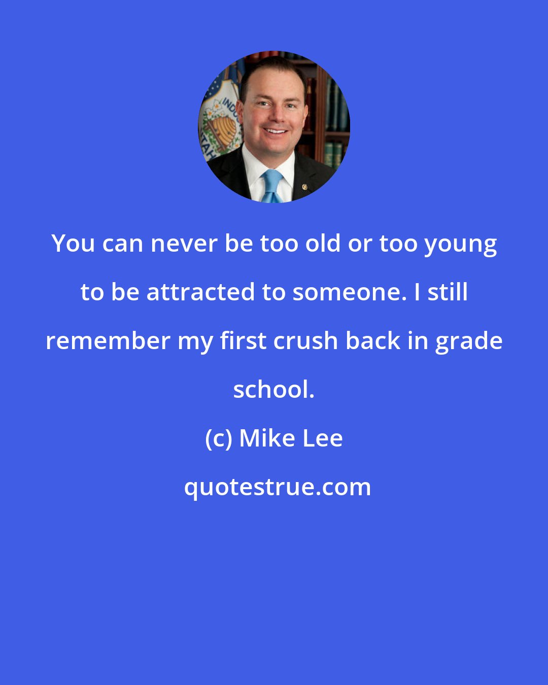 Mike Lee: You can never be too old or too young to be attracted to someone. I still remember my first crush back in grade school.