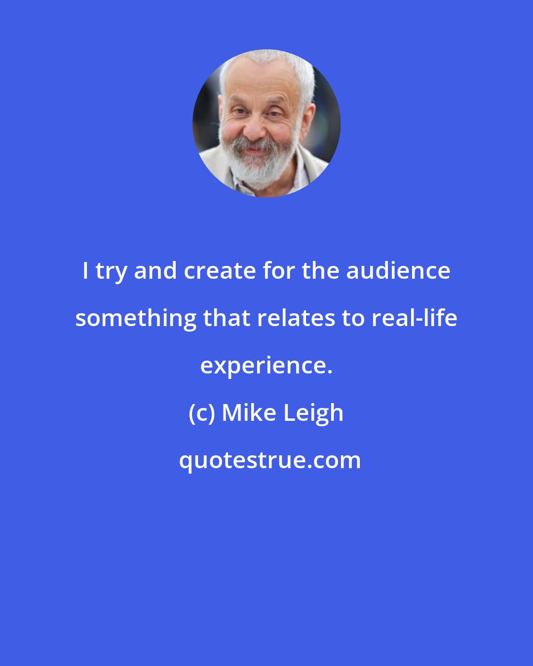 Mike Leigh: I try and create for the audience something that relates to real-life experience.