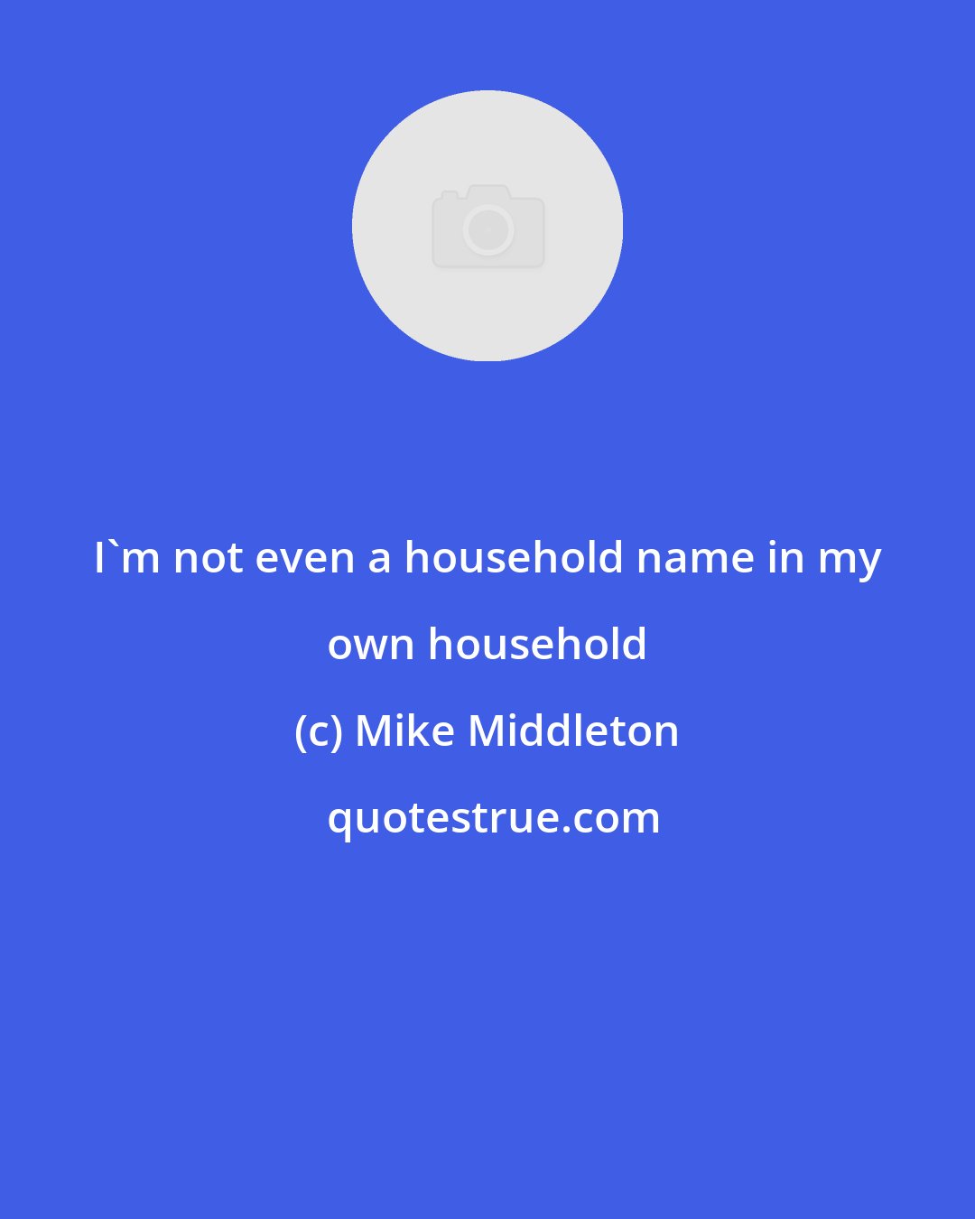 Mike Middleton: I'm not even a household name in my own household