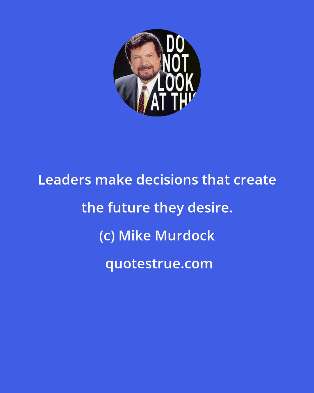 Mike Murdock: Leaders make decisions that create the future they desire.