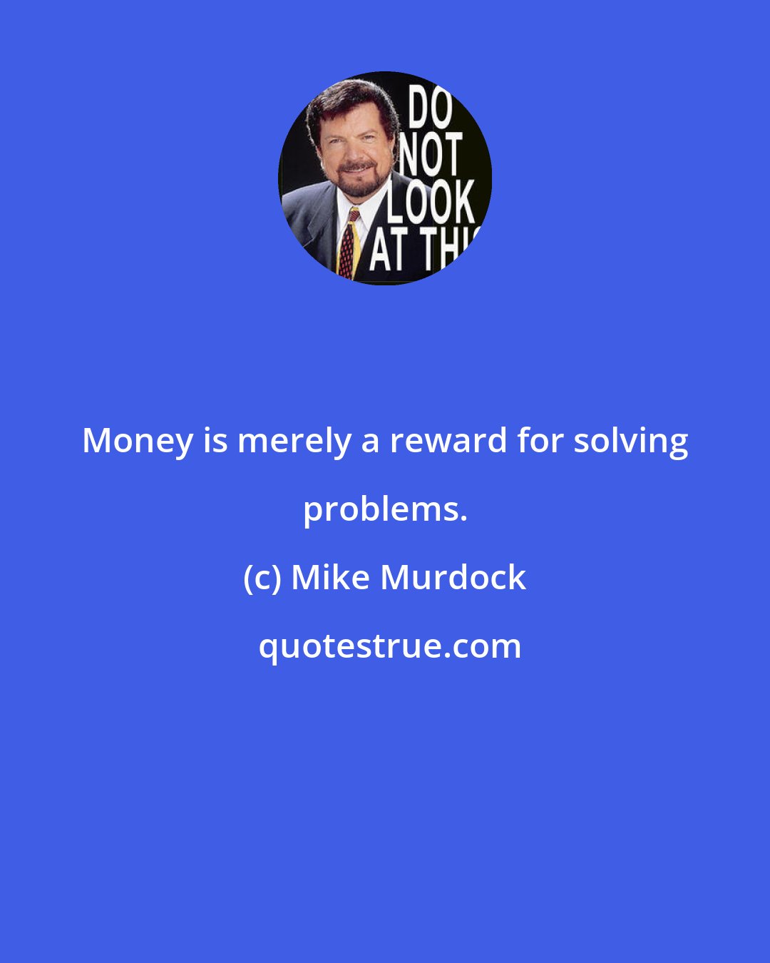 Mike Murdock: Money is merely a reward for solving problems.
