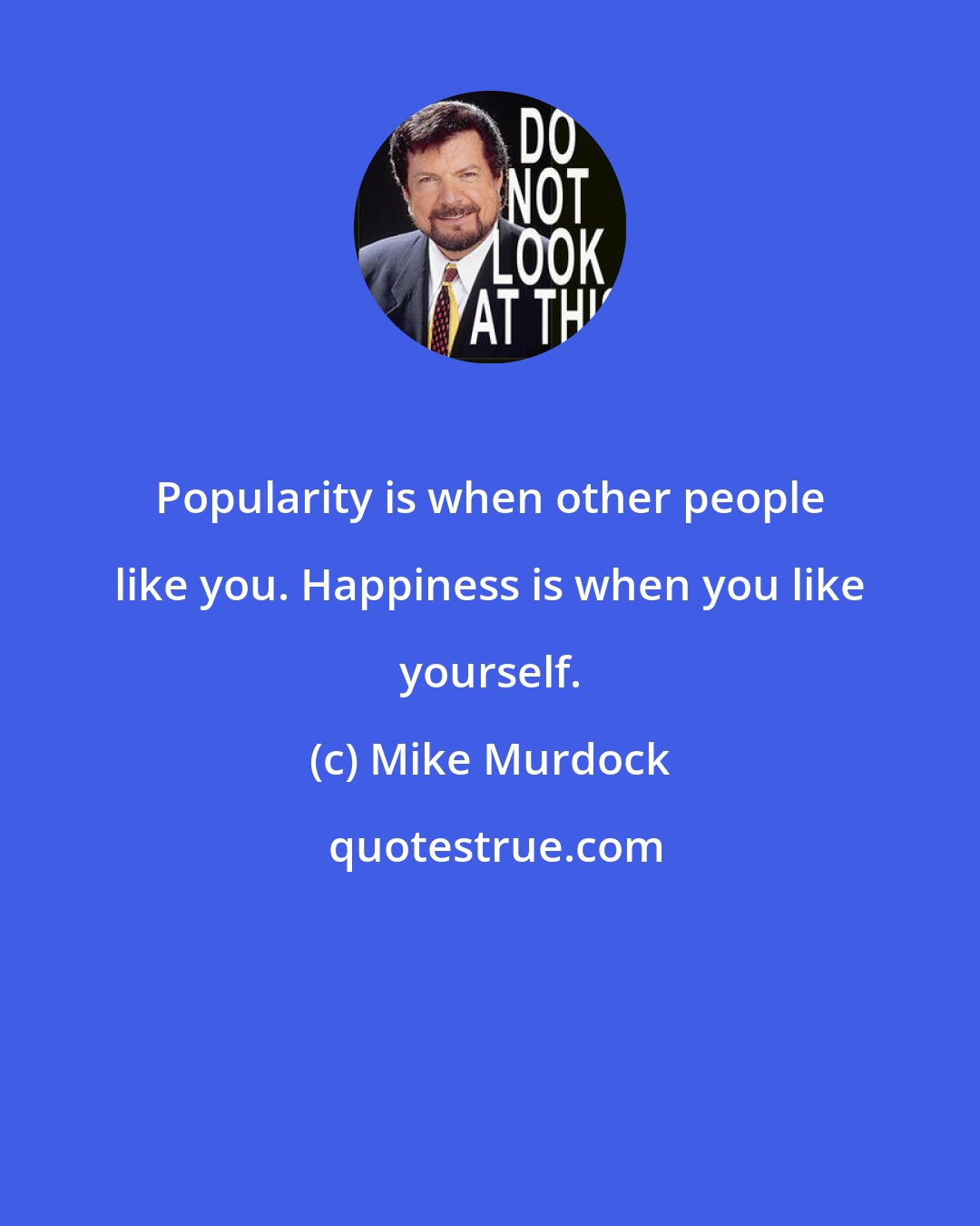 Mike Murdock: Popularity is when other people like you. Happiness is when you like yourself.