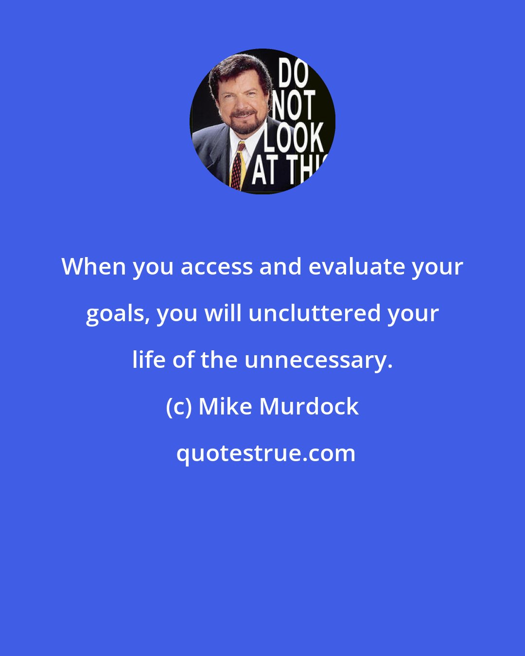 Mike Murdock: When you access and evaluate your goals, you will uncluttered your life of the unnecessary.
