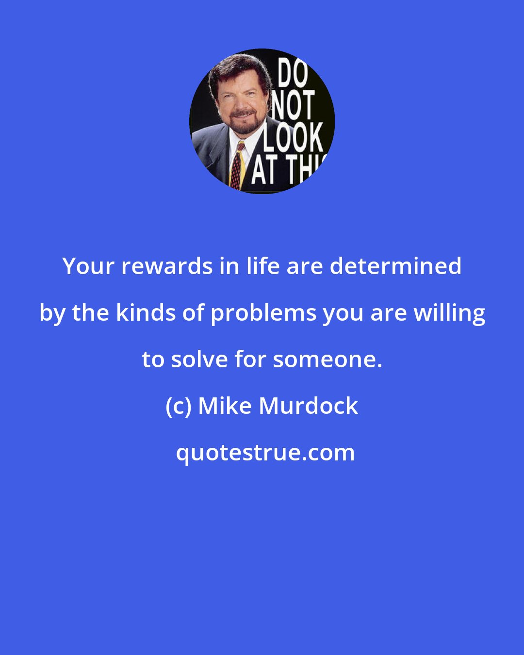 Mike Murdock: Your rewards in life are determined by the kinds of problems you are willing to solve for someone.