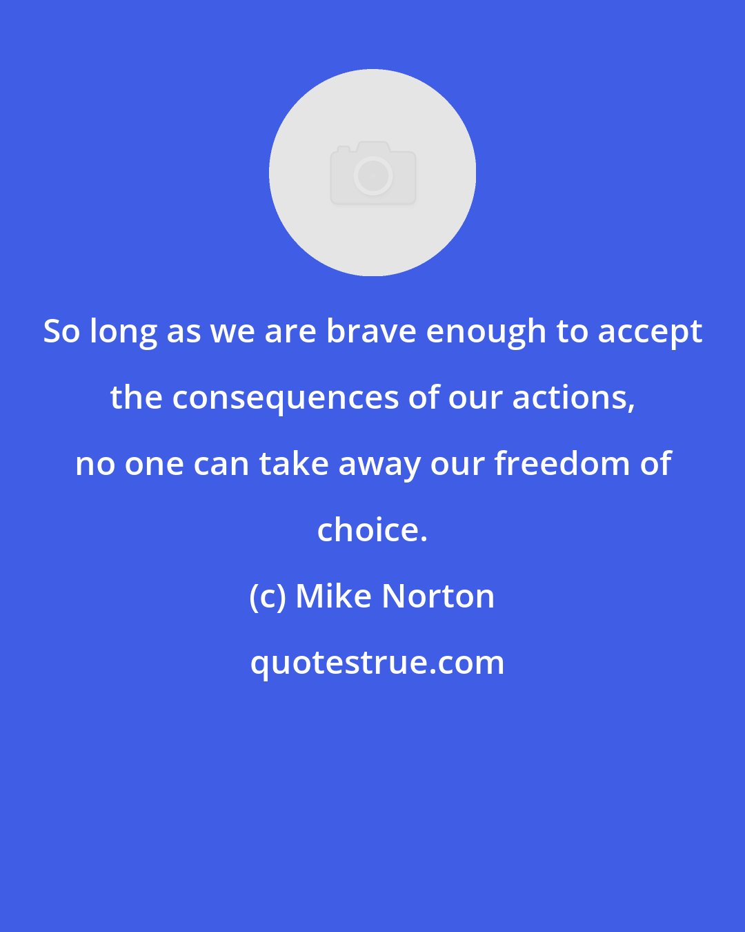 Mike Norton: So long as we are brave enough to accept the consequences of our actions, no one can take away our freedom of choice.