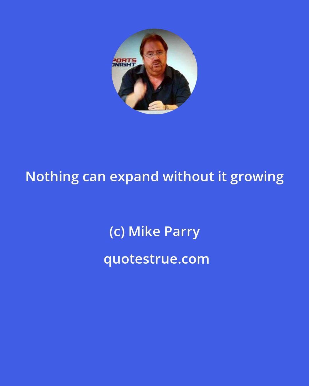 Mike Parry: Nothing can expand without it growing