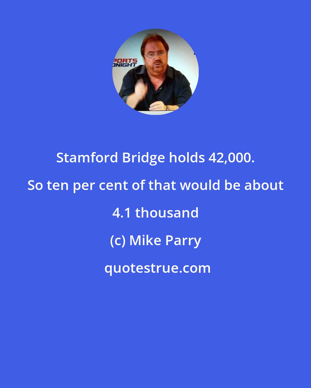 Mike Parry: Stamford Bridge holds 42,000. So ten per cent of that would be about 4.1 thousand