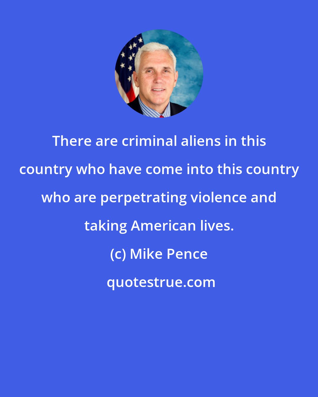 Mike Pence: There are criminal aliens in this country who have come into this country who are perpetrating violence and taking American lives.