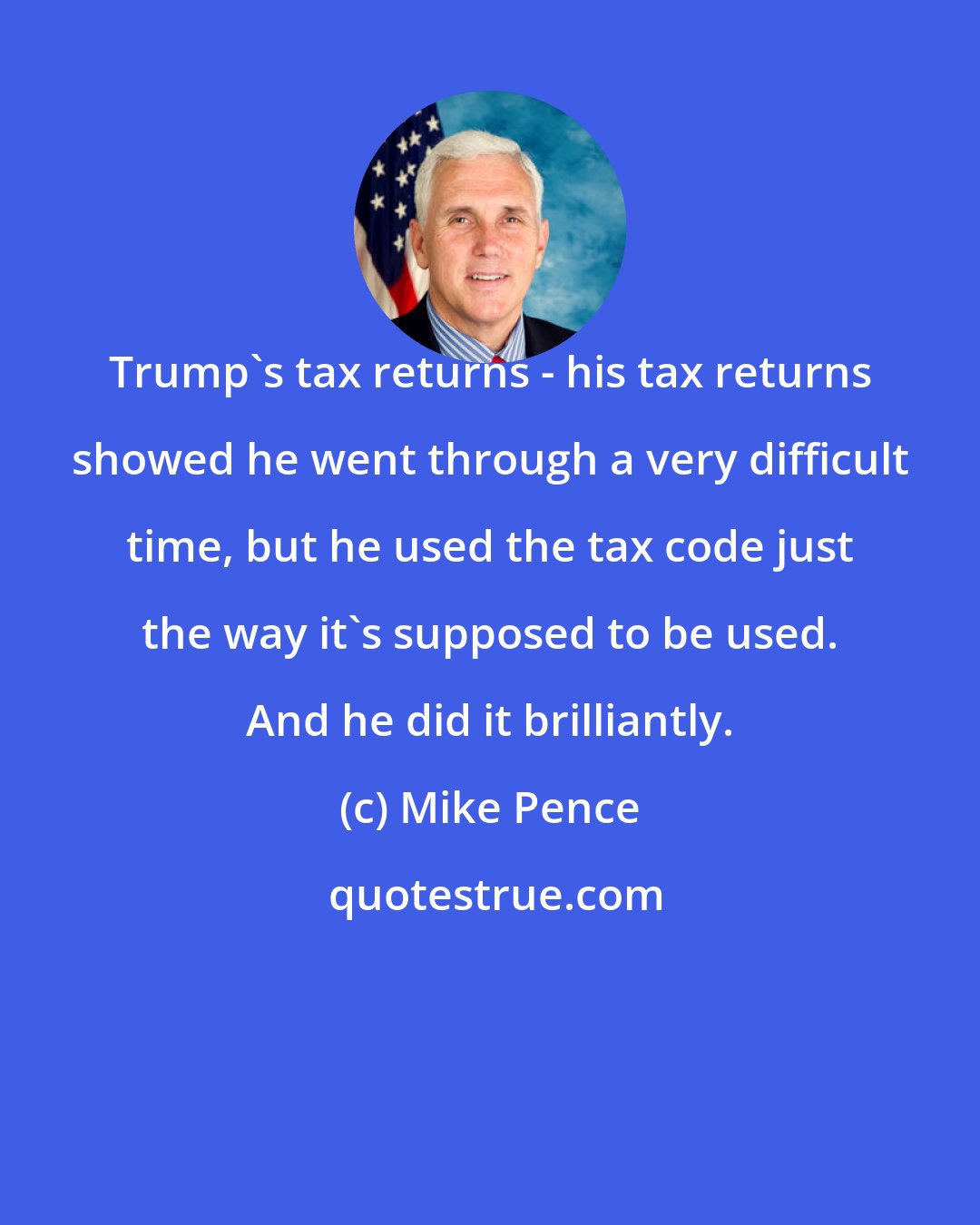 Mike Pence: Trump's tax returns - his tax returns showed he went through a very difficult time, but he used the tax code just the way it's supposed to be used. And he did it brilliantly.