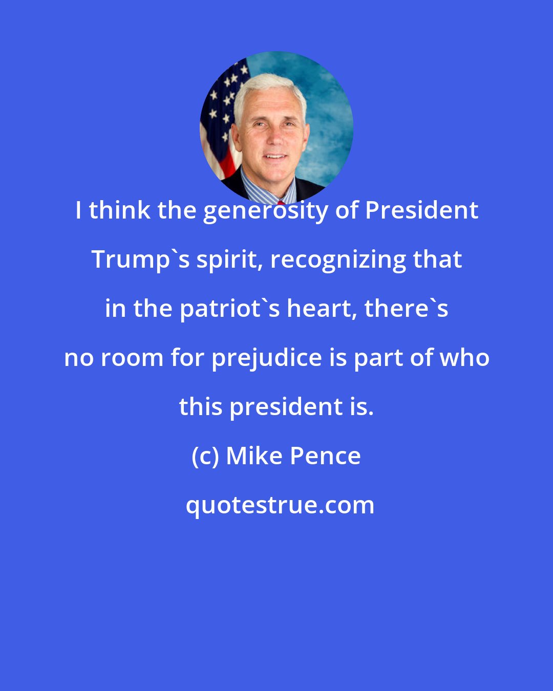 Mike Pence: I think the generosity of President Trump's spirit, recognizing that in the patriot's heart, there's no room for prejudice is part of who this president is.