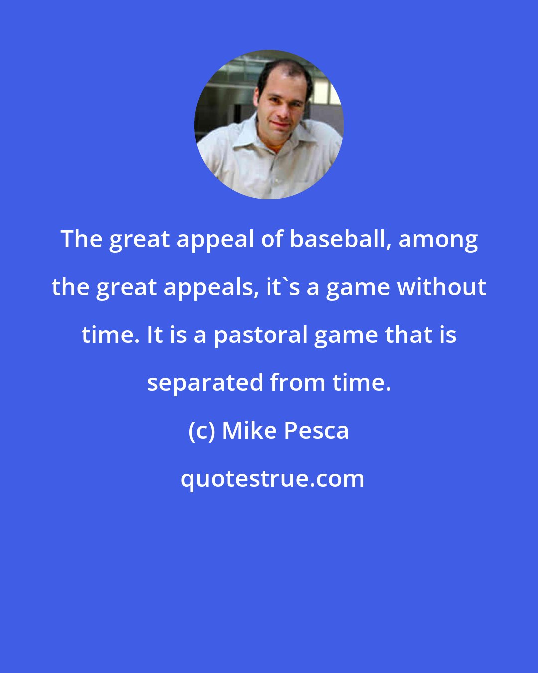 Mike Pesca: The great appeal of baseball, among the great appeals, it's a game without time. It is a pastoral game that is separated from time.