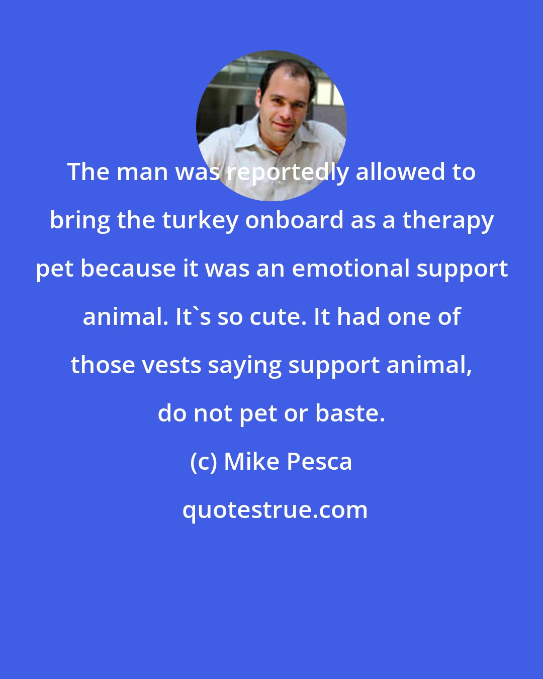 Mike Pesca: The man was reportedly allowed to bring the turkey onboard as a therapy pet because it was an emotional support animal. It's so cute. It had one of those vests saying support animal, do not pet or baste.