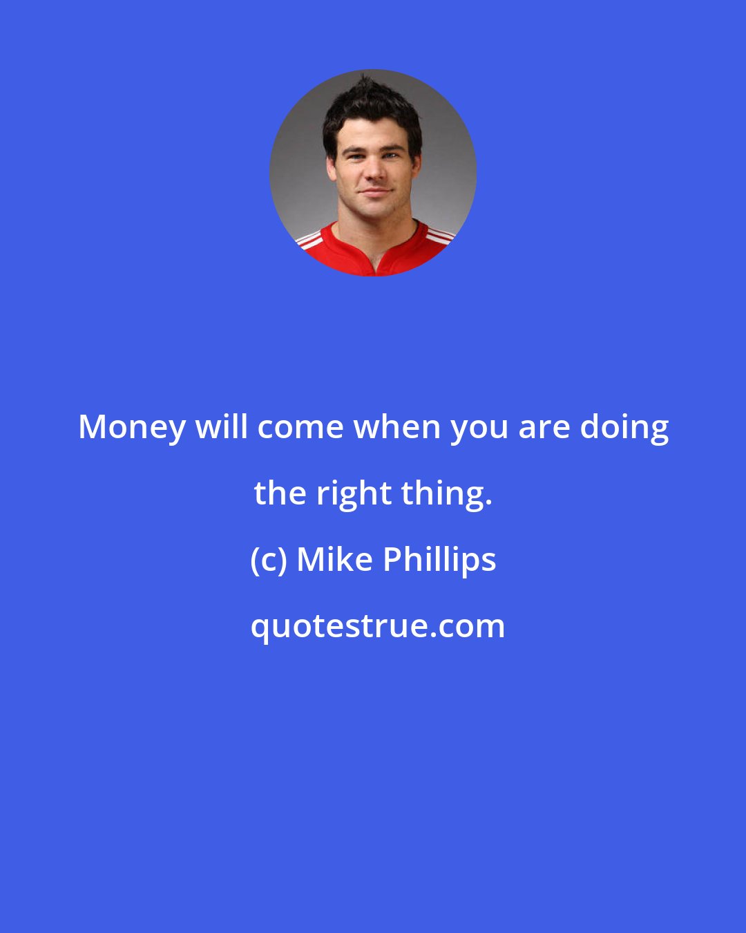 Mike Phillips: Money will come when you are doing the right thing.