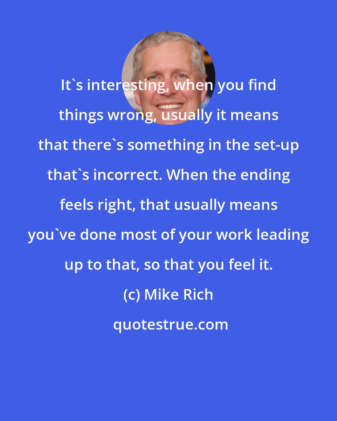 Mike Rich: It's interesting, when you find things wrong, usually it means that there's something in the set-up that's incorrect. When the ending feels right, that usually means you've done most of your work leading up to that, so that you feel it.