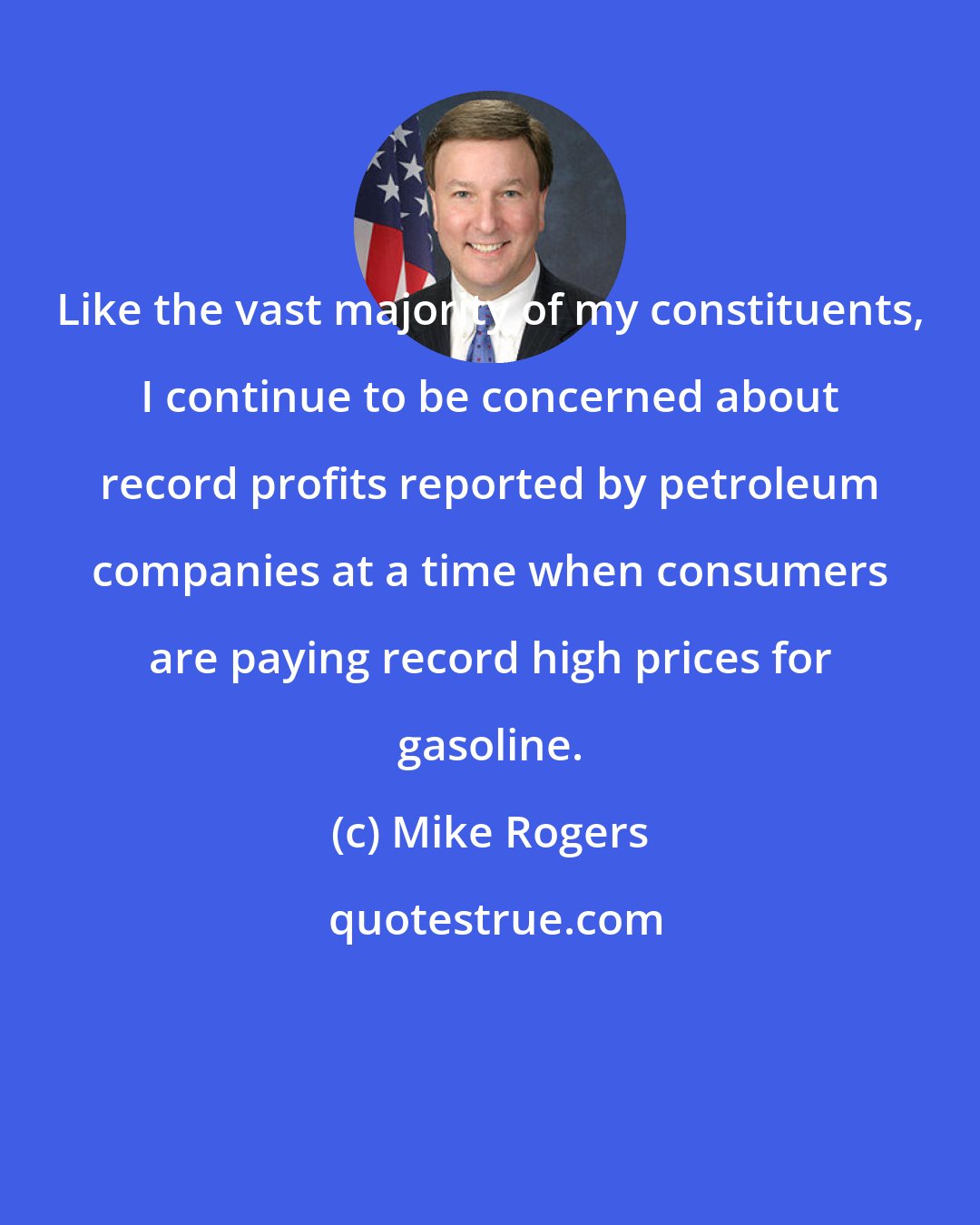 Mike Rogers: Like the vast majority of my constituents, I continue to be concerned about record profits reported by petroleum companies at a time when consumers are paying record high prices for gasoline.