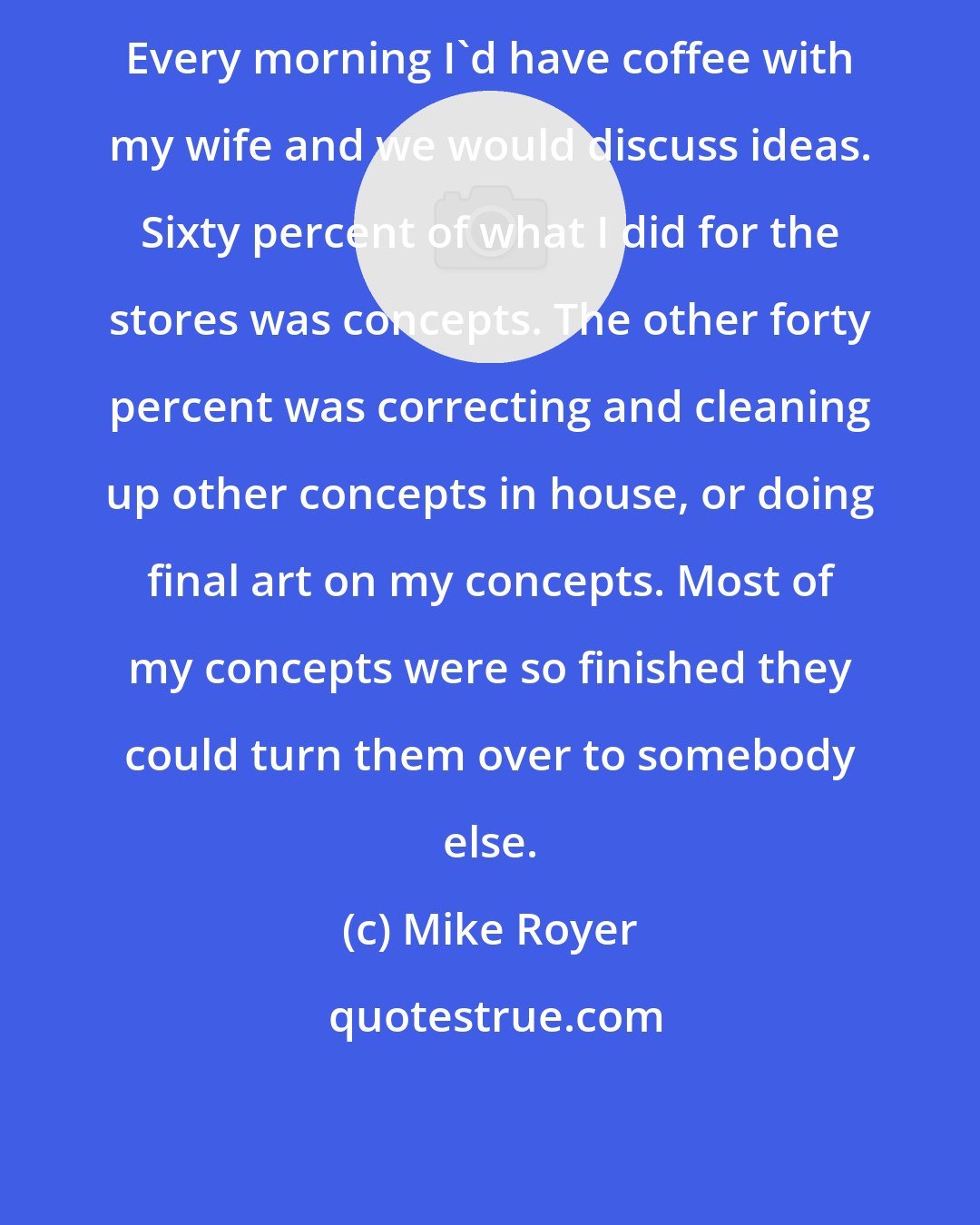 Mike Royer: Every morning I'd have coffee with my wife and we would discuss ideas. Sixty percent of what I did for the stores was concepts. The other forty percent was correcting and cleaning up other concepts in house, or doing final art on my concepts. Most of my concepts were so finished they could turn them over to somebody else.