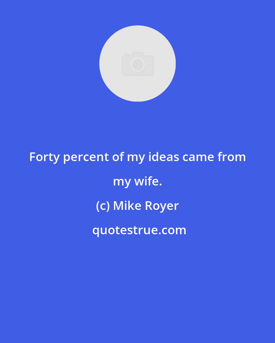 Mike Royer: Forty percent of my ideas came from my wife.