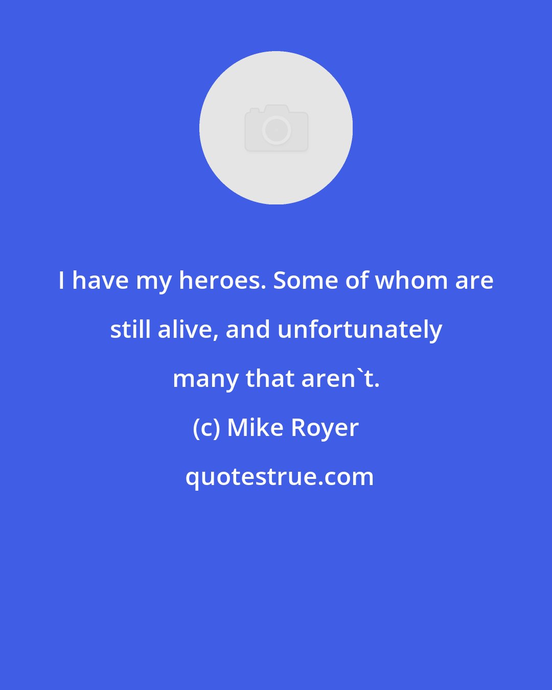 Mike Royer: I have my heroes. Some of whom are still alive, and unfortunately many that aren't.