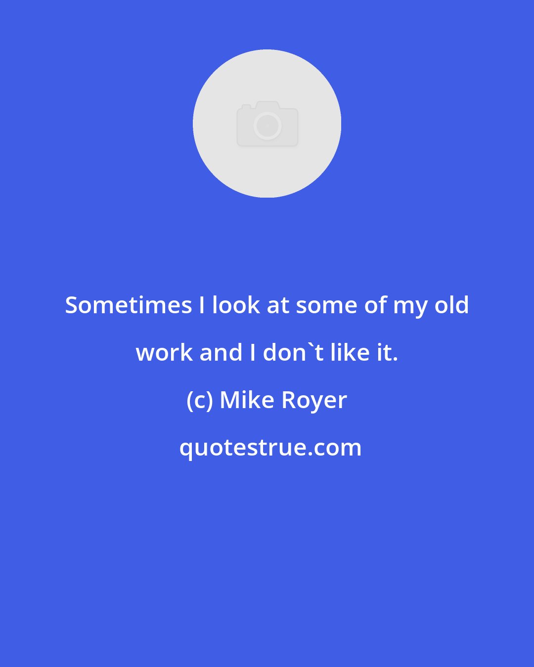 Mike Royer: Sometimes I look at some of my old work and I don't like it.