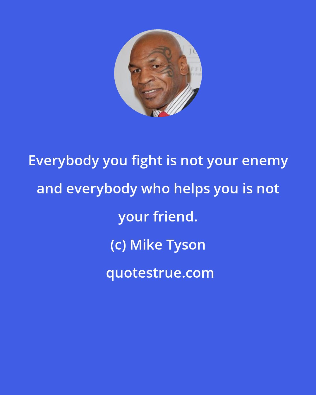 Mike Tyson: Everybody you fight is not your enemy and everybody who helps you is not your friend.