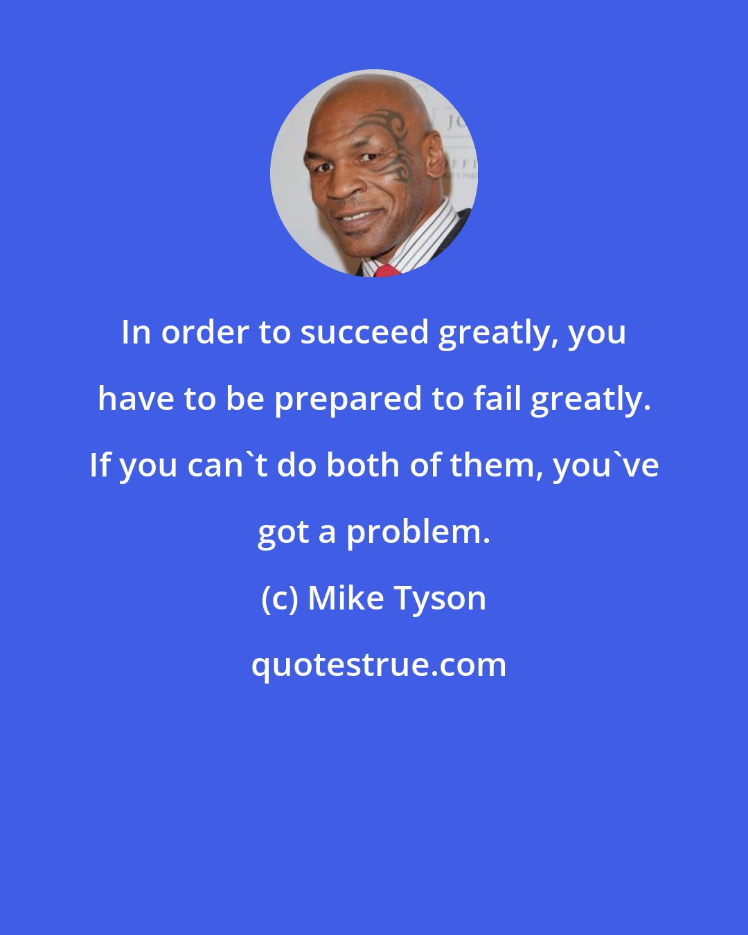 Mike Tyson: In order to succeed greatly, you have to be prepared to fail greatly. If you can't do both of them, you've got a problem.