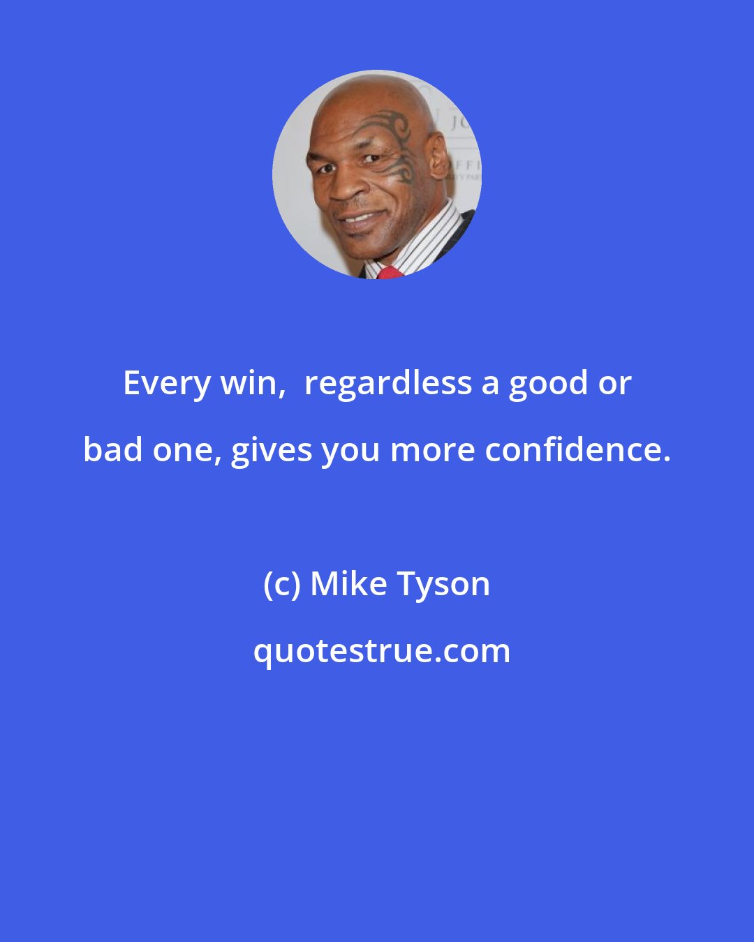 Mike Tyson: Every win,  regardless a good or bad one, gives you more confidence.