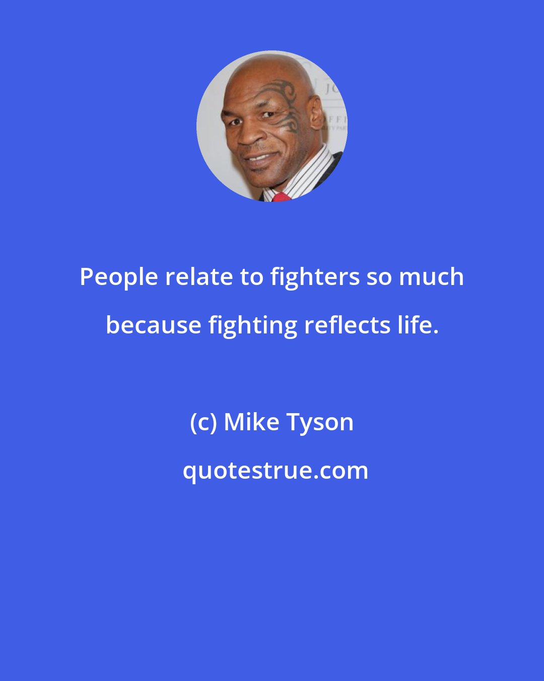 Mike Tyson: People relate to fighters so much because fighting reflects life.