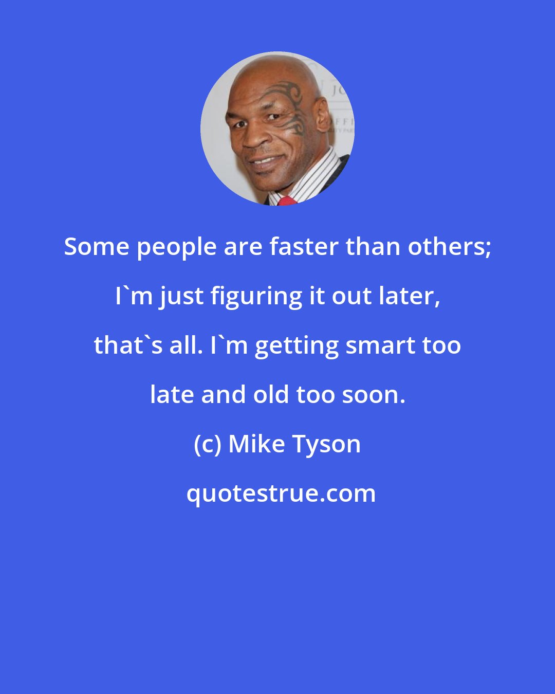 Mike Tyson: Some people are faster than others; I'm just figuring it out later, that's all. I'm getting smart too late and old too soon.