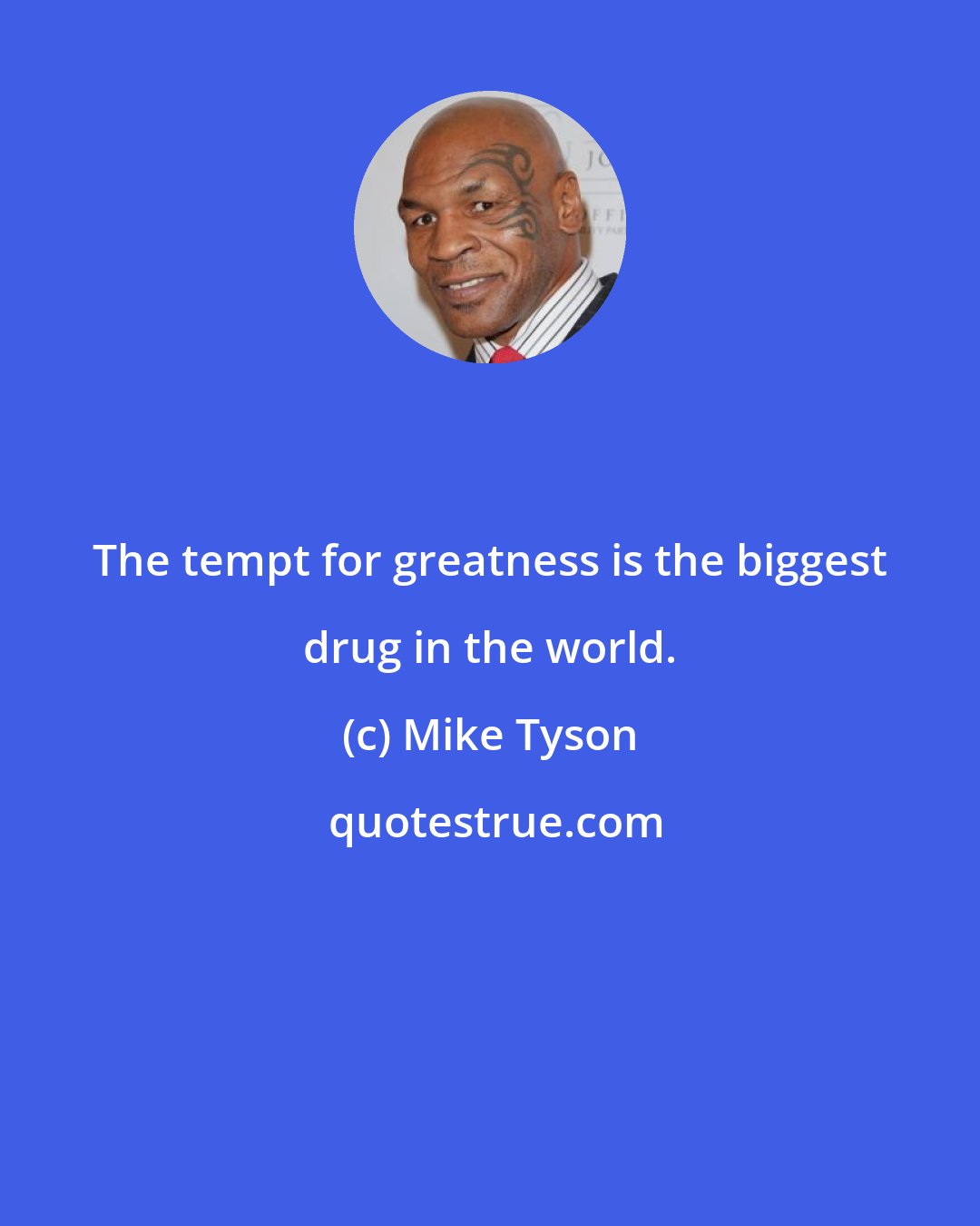 Mike Tyson: The tempt for greatness is the biggest drug in the world.