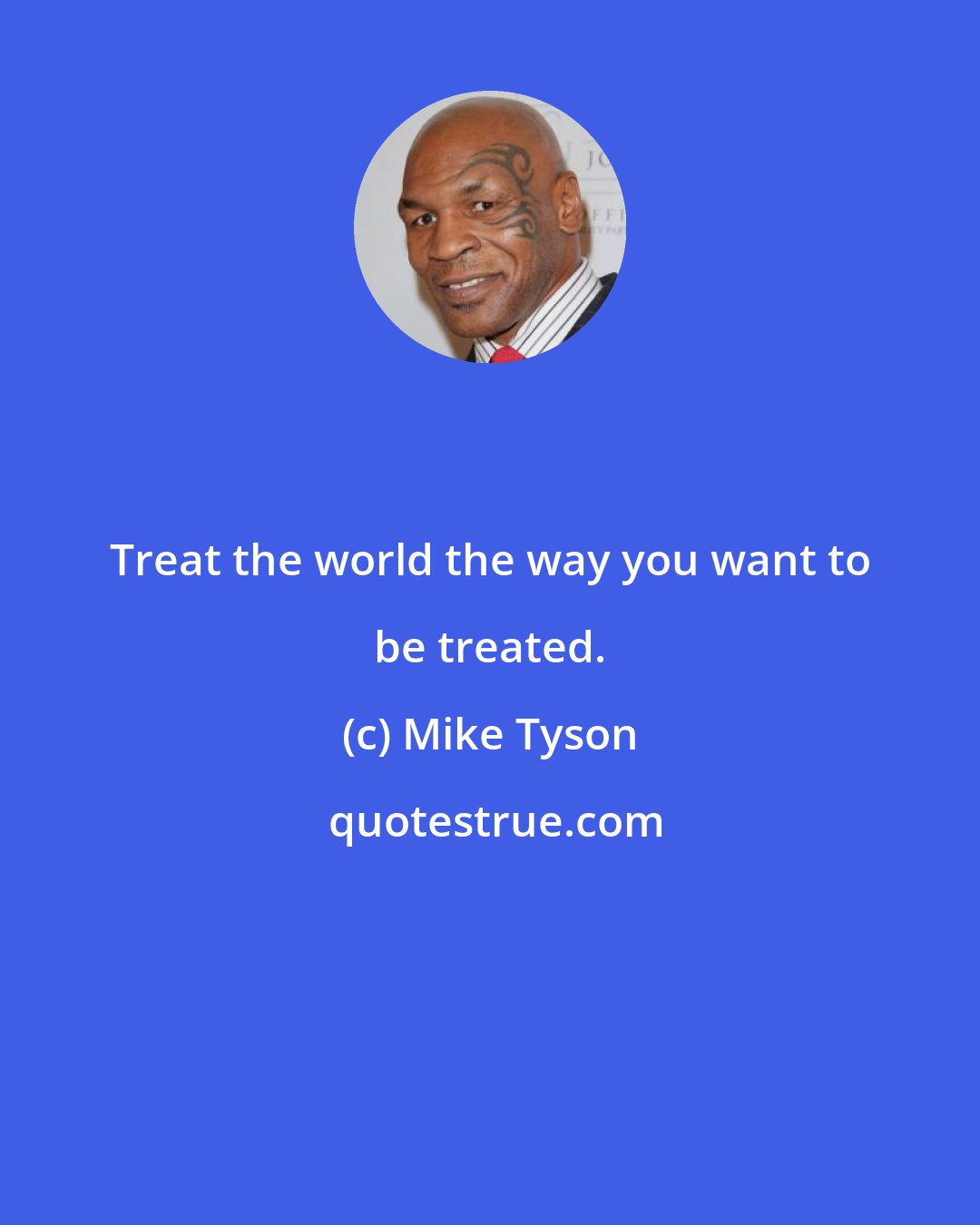 Mike Tyson: Treat the world the way you want to be treated.