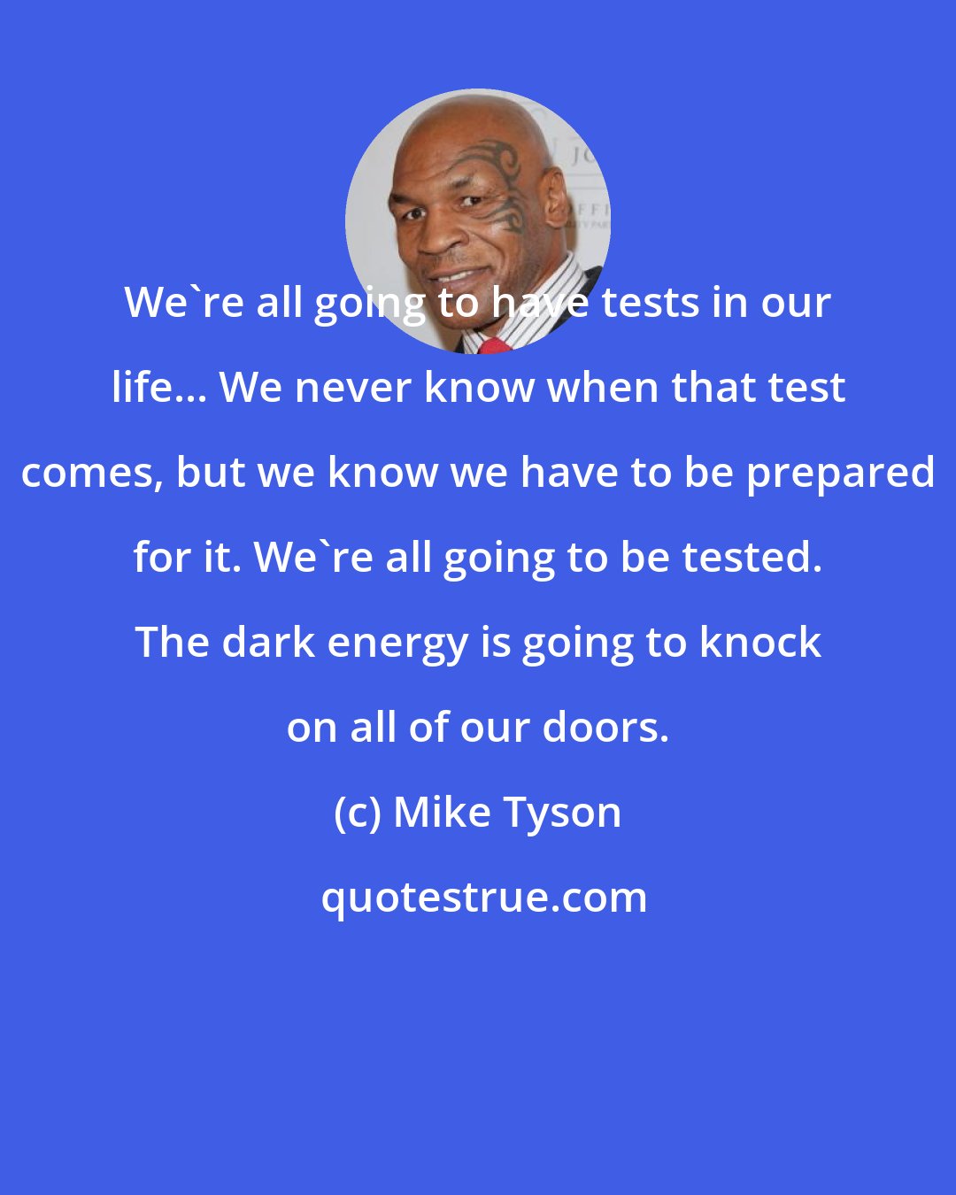 Mike Tyson: We're all going to have tests in our life... We never know when that test comes, but we know we have to be prepared for it. We're all going to be tested. The dark energy is going to knock on all of our doors.