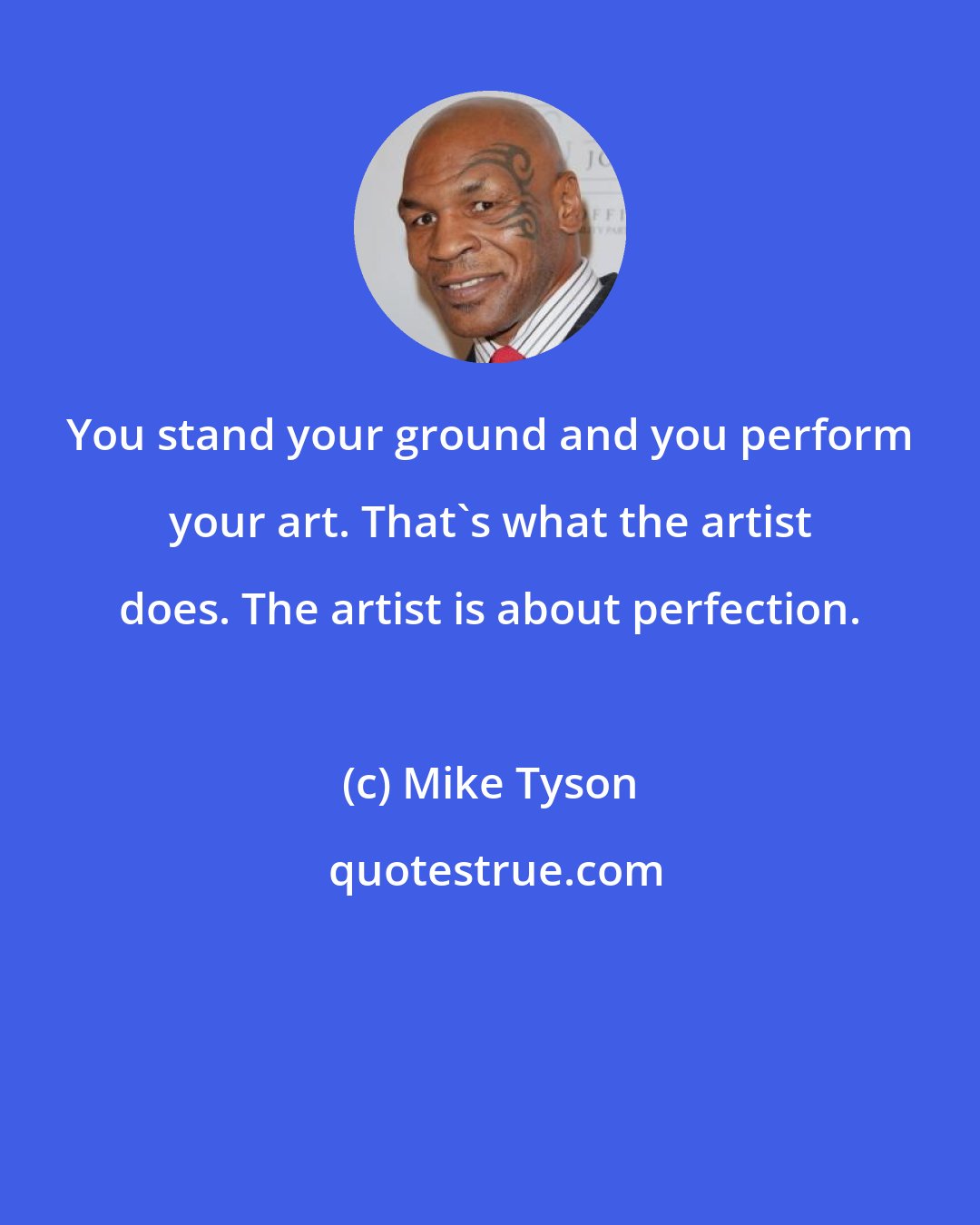 Mike Tyson: You stand your ground and you perform your art. That's what the artist does. The artist is about perfection.