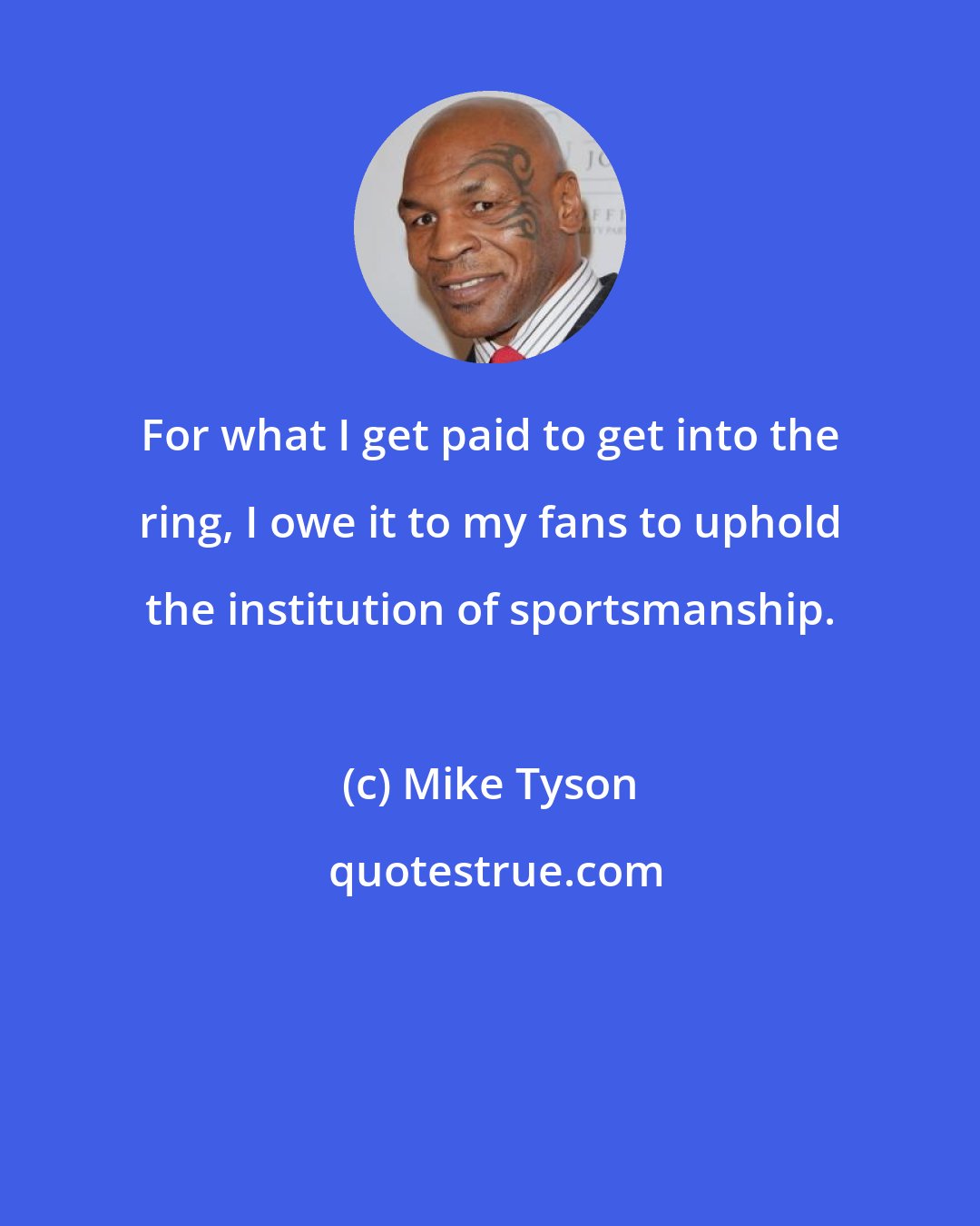 Mike Tyson: For what I get paid to get into the ring, I owe it to my fans to uphold the institution of sportsmanship.