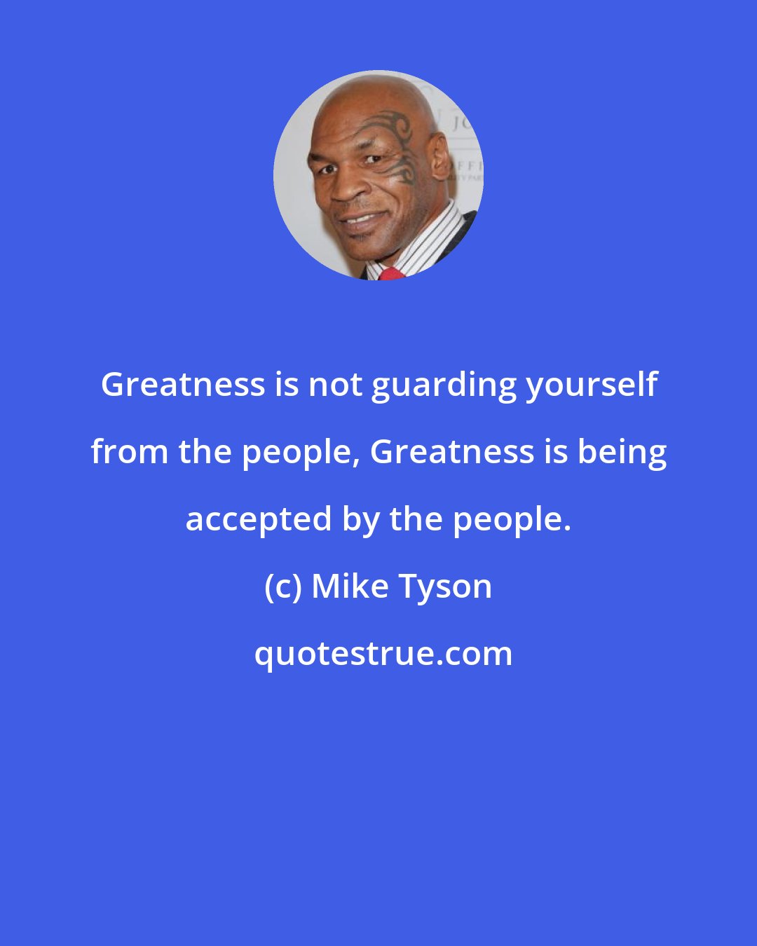 Mike Tyson: Greatness is not guarding yourself from the people, Greatness is being accepted by the people.