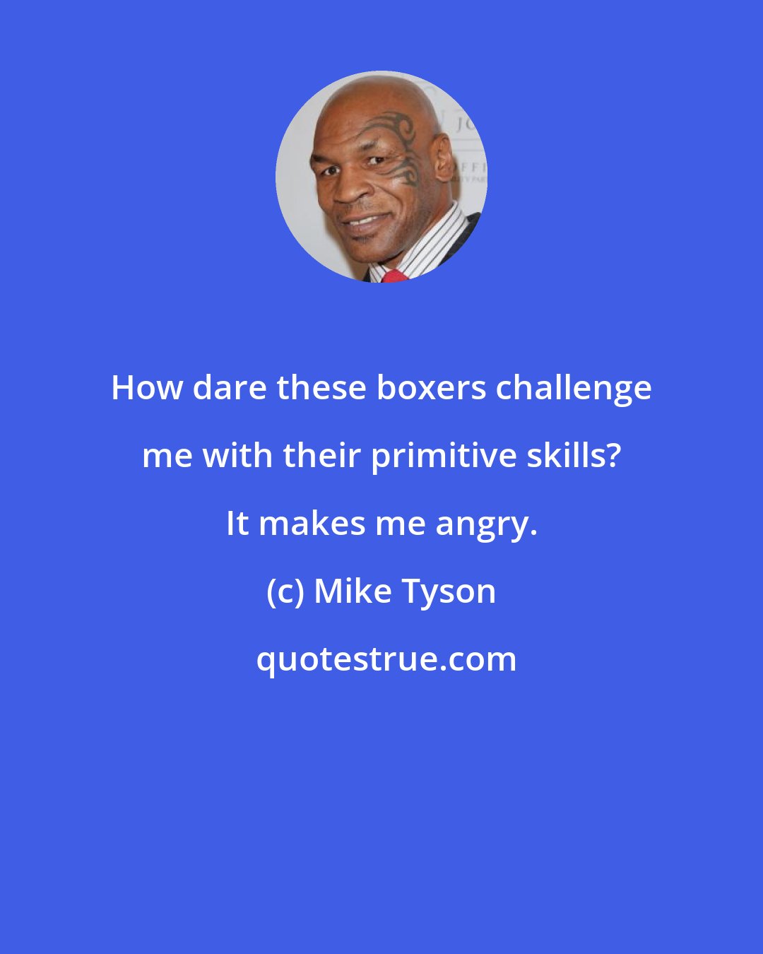 Mike Tyson: How dare these boxers challenge me with their primitive skills? It makes me angry.