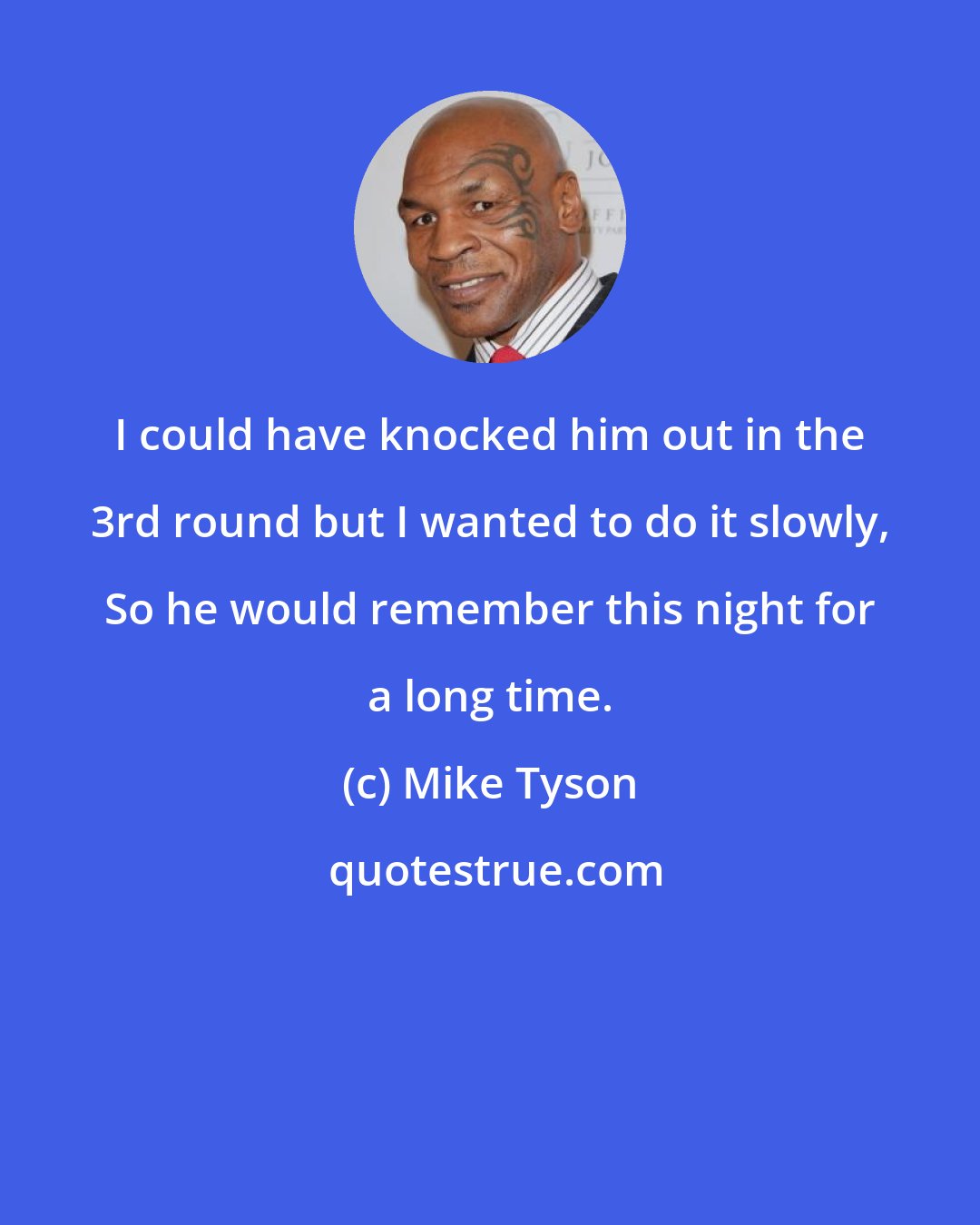 Mike Tyson: I could have knocked him out in the 3rd round but I wanted to do it slowly, So he would remember this night for a long time.