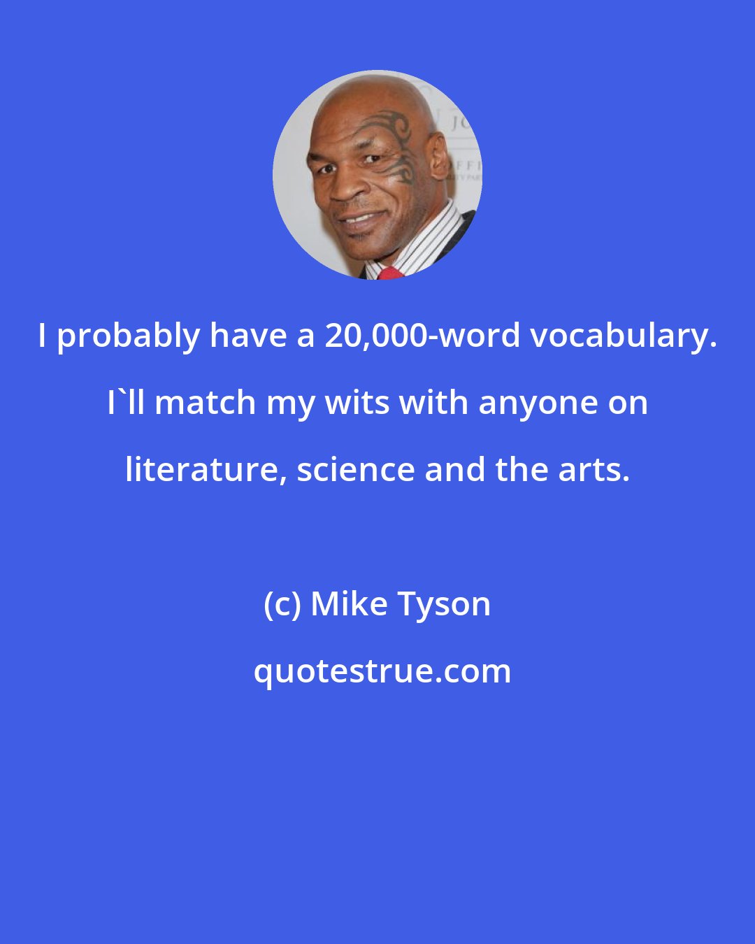 Mike Tyson: I probably have a 20,000-word vocabulary. I'll match my wits with anyone on literature, science and the arts.