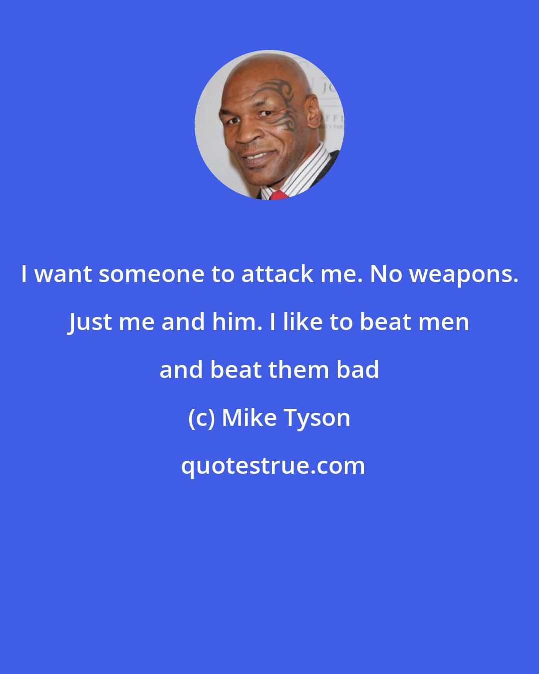 Mike Tyson: I want someone to attack me. No weapons. Just me and him. I like to beat men and beat them bad